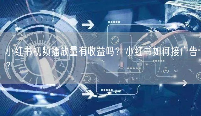 小红书视频播放量有收益吗？小红书如何接广告？