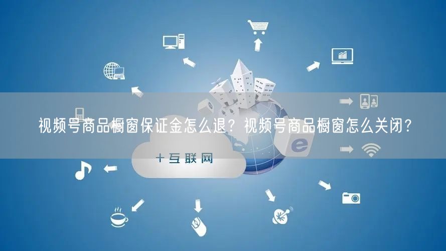 视频号商品橱窗保证金怎么退？视频号商品橱