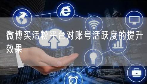 微博买活粉平台对账号活跃度的提升效果
