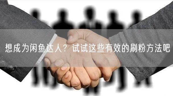 想成为闲鱼达人？试试这些有效的刷粉方法吧