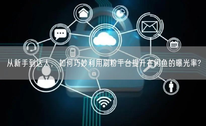 从新手到达人，如何巧妙利用刷粉平台提升在闲鱼的曝光率?