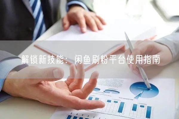 解锁新技能：闲鱼刷粉平台使用指南