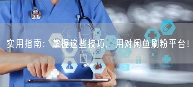实用指南：掌握这些技巧，用对闲鱼刷粉平台！