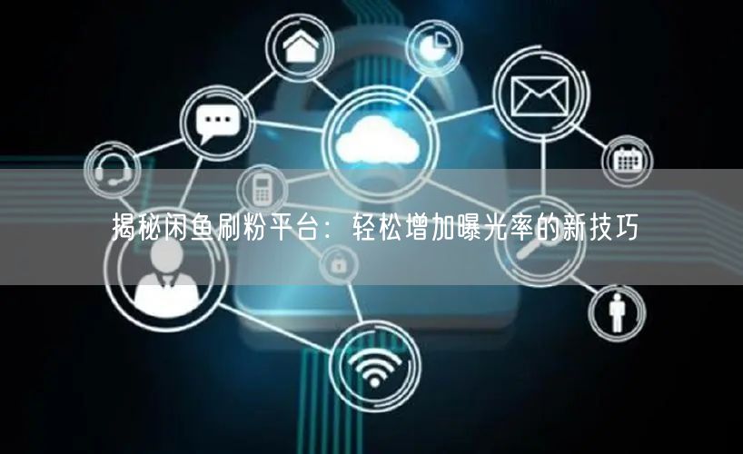 揭秘闲鱼刷粉平台：轻松增加曝光率的新技巧