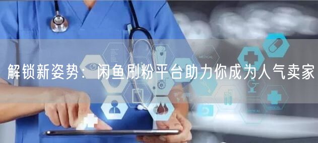 解锁新姿势：闲鱼刷粉平台助力你成为人气卖家