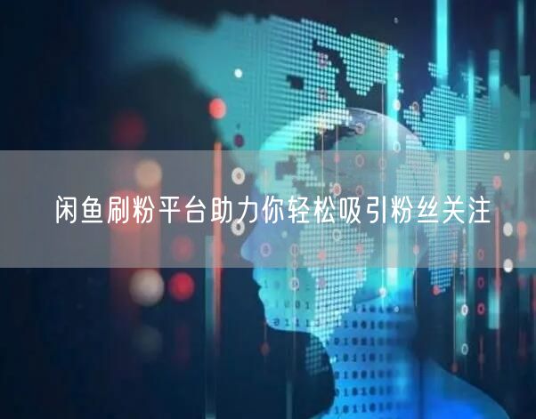 闲鱼刷粉平台助力你轻松吸引粉丝关注