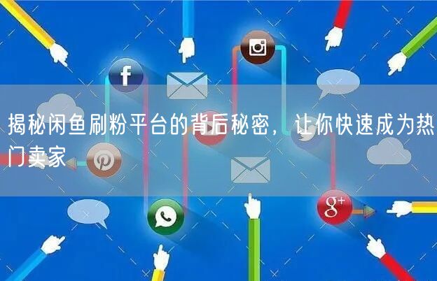 揭秘闲鱼刷粉平台的背后秘密，让你快速成为热门卖家
