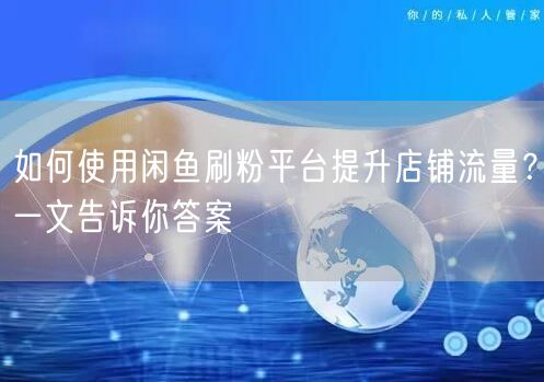 如何使用闲鱼刷粉平台提升店铺流量？一文告诉你答案