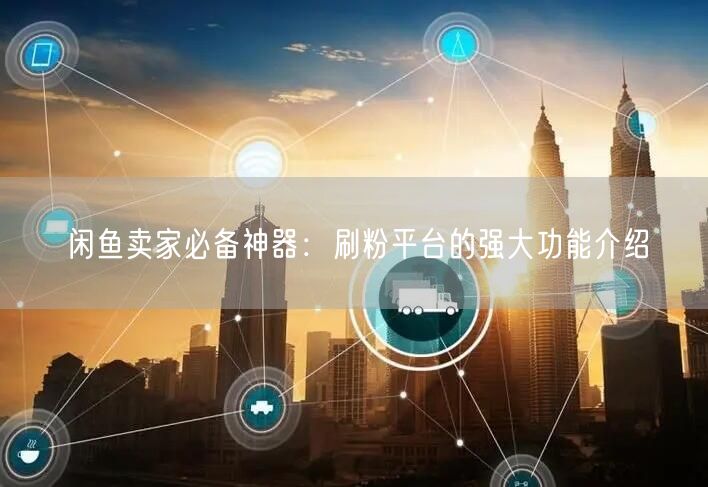 闲鱼卖家必备神器：刷粉平台的强大功能介绍