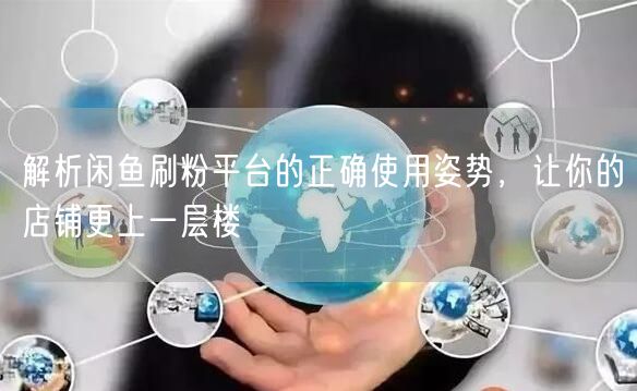解析闲鱼刷粉平台的正确使用姿势，让你的店铺更上一层楼