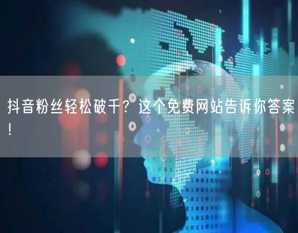 抖音粉丝轻松破千？这个免费网站告诉你答案