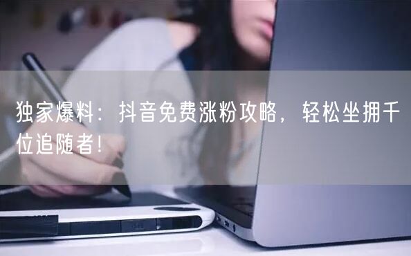 独家爆料：抖音免费涨粉攻略，轻松坐拥千位