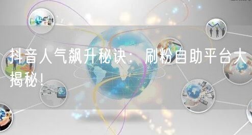 抖音人气飙升秘诀：刷粉自助平台大揭秘！