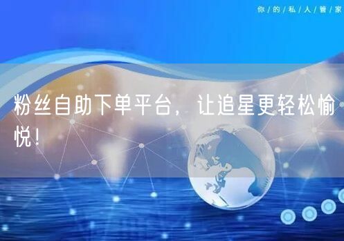粉丝自助下单平台，让追星更轻松愉悦！