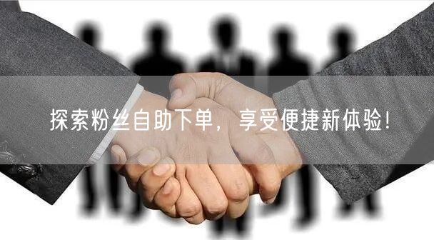 探索粉丝自助下单，享受便捷新体验！