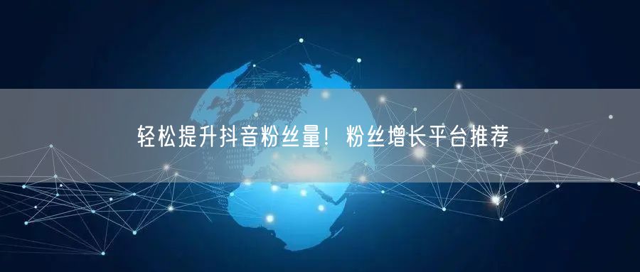 轻松提升抖音粉丝量！粉丝增长平台推荐