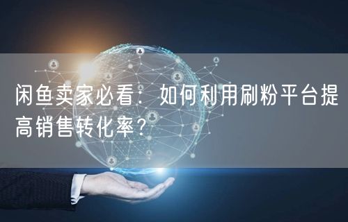 闲鱼卖家必看：如何利用刷粉平台提高销售转化率？