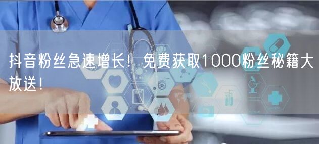 抖音粉丝急速增长！免费获取1000粉丝秘