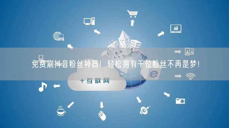 免费刷抖音粉丝神器！轻松拥有千位粉丝不再是梦！