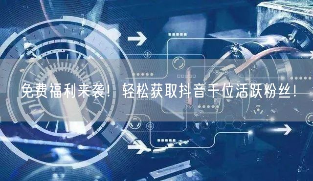 免费福利来袭！轻松获取抖音千位活跃粉丝！