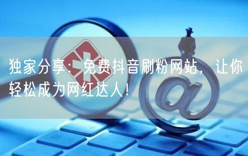 独家分享：免费抖音刷粉网站，让你轻松成为网红达人！