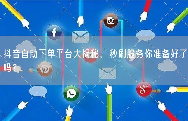 抖音自助下单平台大揭秘，秒刷服务你准备好了吗？