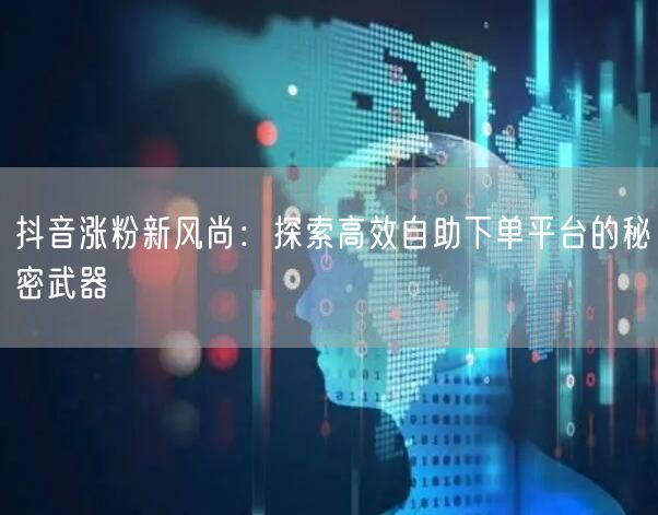 抖音涨粉新风尚：探索高效自助下单平台的秘