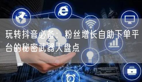 玩转抖音必备：粉丝增长自助下单平台的秘密