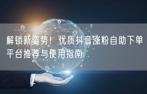 解锁新姿势！优质抖音涨粉自助下单平台推荐