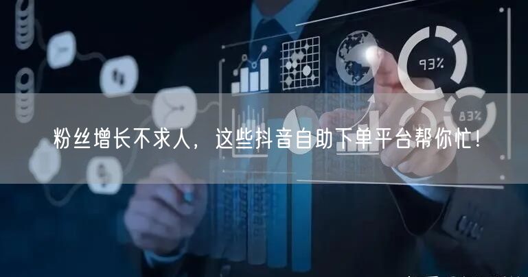 粉丝增长不求人，这些抖音自助下单平台帮你