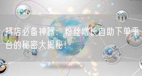 抖店必备神器：粉丝增长自助下单平台的秘密