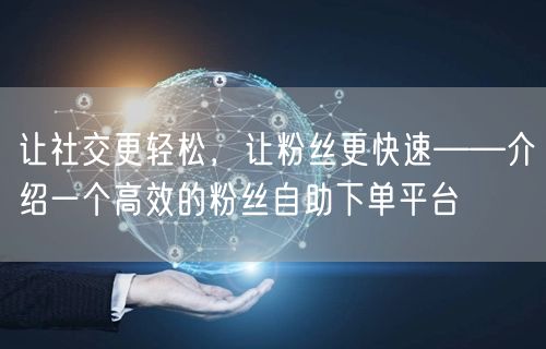 让社交更轻松，让粉丝更快速——介绍一个高效的粉丝自助下单平台