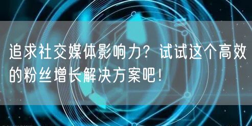 追求社交媒体影响力？试试这个高效的粉丝增长解决方案吧！