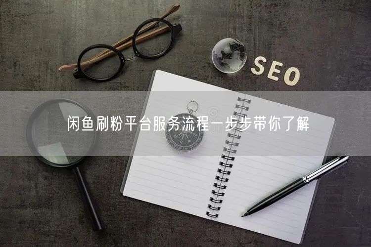 闲鱼刷粉平台服务流程一步步带你了解