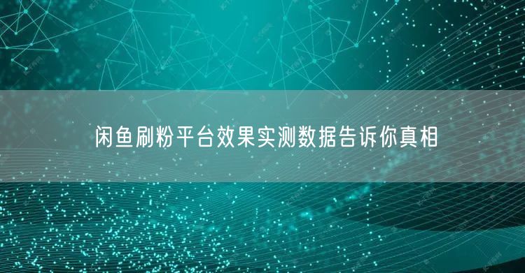 闲鱼刷粉平台效果实测数据告诉你真相