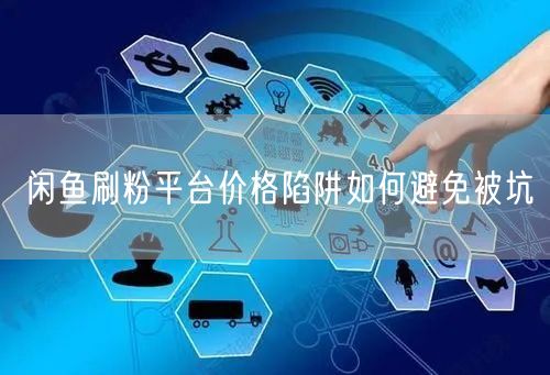 闲鱼刷粉平台价格陷阱如何避免被坑