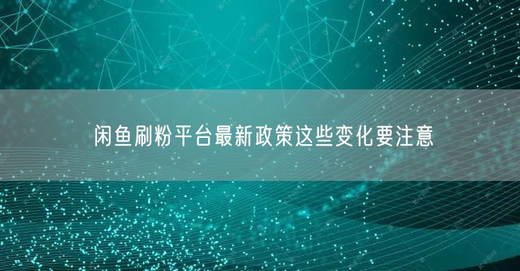 闲鱼刷粉平台最新政策这些变化要注意