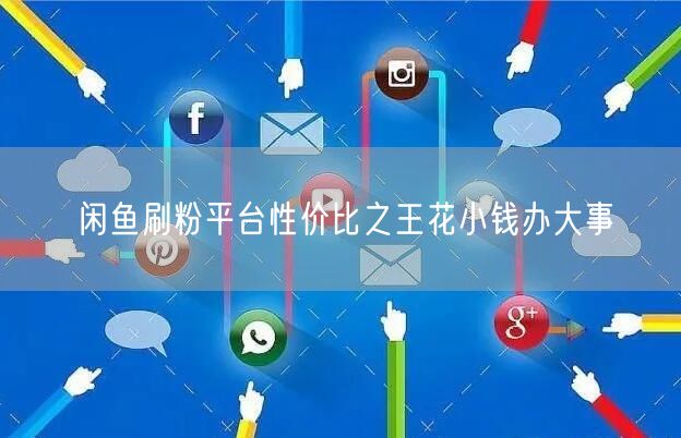 闲鱼刷粉平台性价比之王花小钱办大事