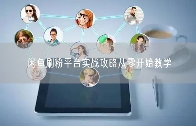 闲鱼刷粉平台实战攻略从零开始教学