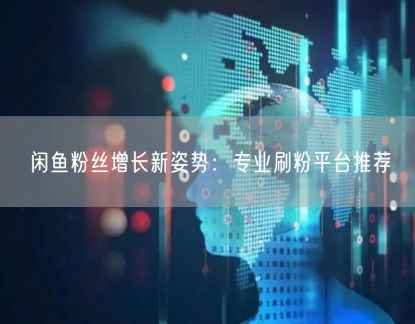 闲鱼粉丝增长新姿势：专业刷粉平台推荐