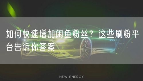 如何快速增加闲鱼粉丝？这些刷粉平台告诉你答案