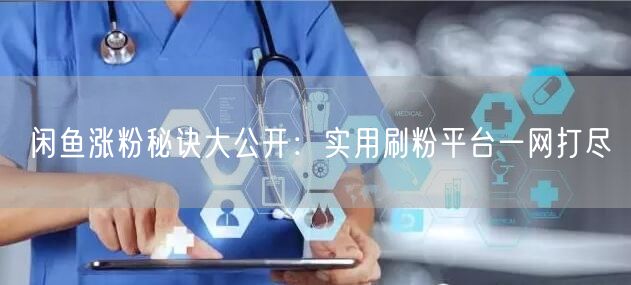 闲鱼涨粉秘诀大公开：实用刷粉平台一网打尽