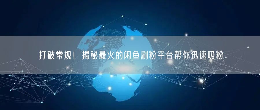 打破常规！揭秘最火的闲鱼刷粉平台帮你迅速