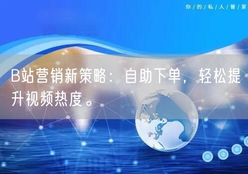B站营销新策略：自助下单，轻松提升视频热度。