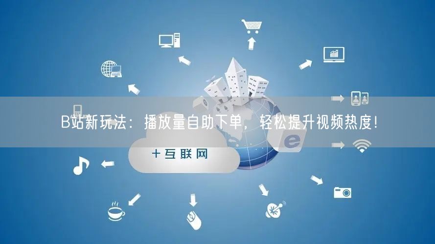 B站新玩法：播放量自助下单，轻松提升视频热度！
