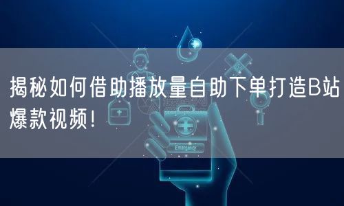 揭秘如何借助播放量自助下单打造B站爆款视频！
