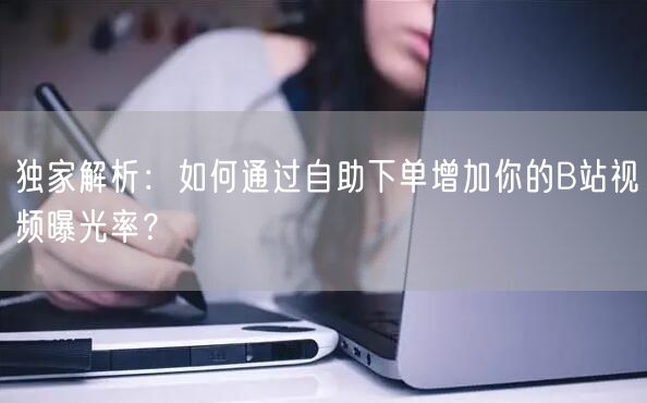 独家解析：如何通过自助下单增加你的B站视频曝光率？
