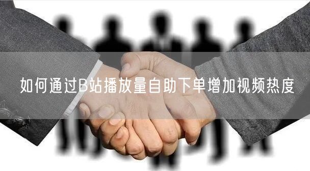 如何通过B站播放量自助下单增加视频热度