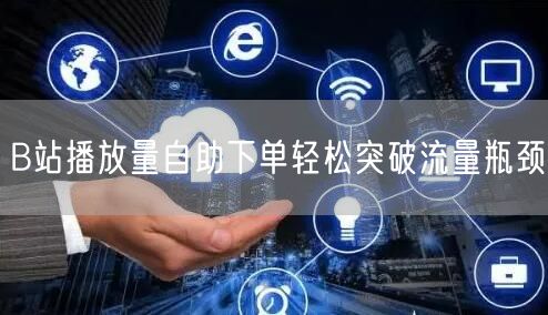 B站播放量自助下单轻松突破流量瓶颈