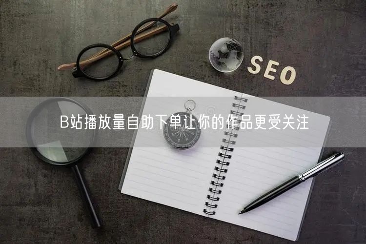 B站播放量自助下单让你的作品更受关注